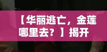 【华丽逃亡，金莲哪里去？】揭开金莲逃亡之谜：身处绝境，她选择了何方？一探究竟！